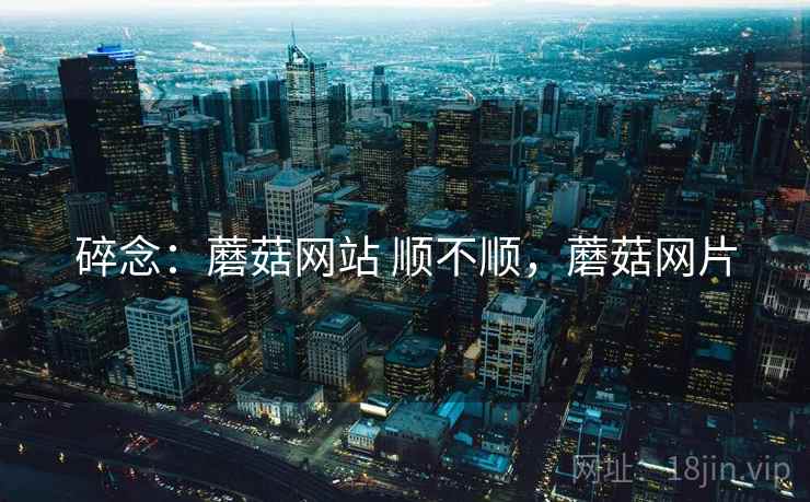 碎念：蘑菇网站 顺不顺，蘑菇网片