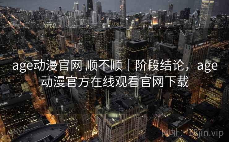 age动漫官网 顺不顺|阶段结论,age动漫官方在线观看官网下载 age动漫官网 顺不顺|阶段结论,age动漫官方在线观看官网下载