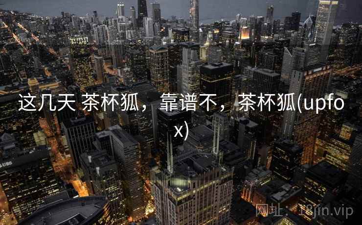 这几天 茶杯狐,靠谱不,茶杯狐(upfox) 这几天 茶杯狐,靠谱不,茶杯狐(upfox)