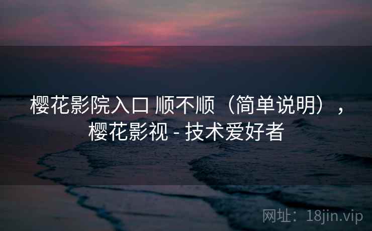 樱花影院入口 顺不顺(简单说明),樱花影视 - 技术爱好者 樱花影院入口 顺不顺(简单说明),樱花影视 - 技术爱好者