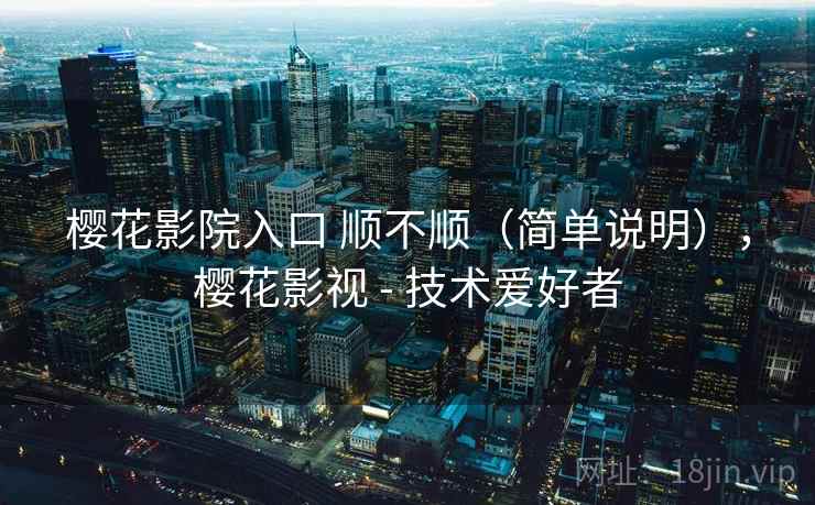 樱花影院入口 顺不顺（简单说明），樱花影视 - 技术爱好者