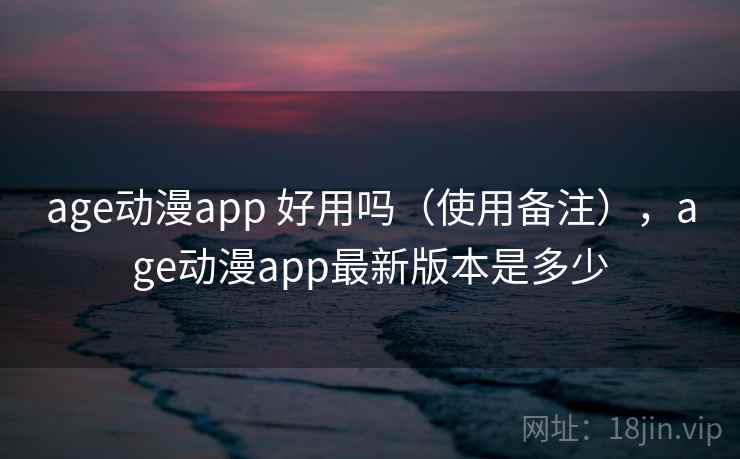age动漫app 好用吗（使用备注），age动漫app最新版本是多少