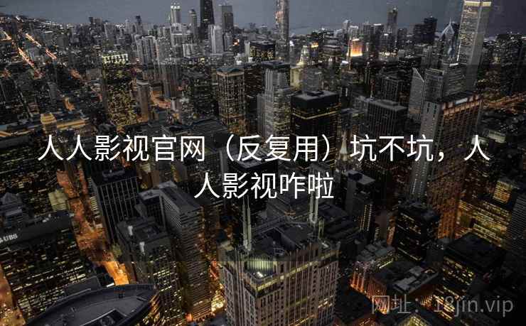人人影视官网(反复用)坑不坑,人人影视咋啦 人人影视官网(反复用)坑不坑,人人影视咋啦