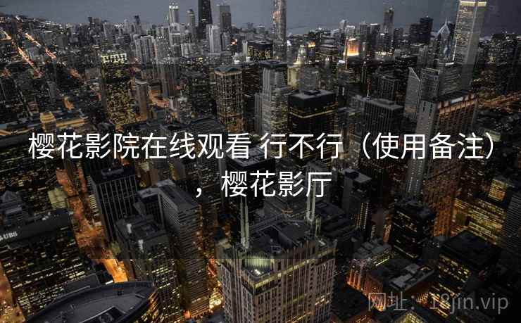 樱花影院在线观看 行不行(使用备注),樱花影厅 樱花影院在线观看 行不行(使用备注),樱花影厅