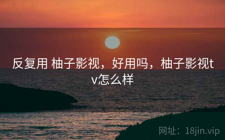 反复用 柚子影视,好用吗,柚子影视tv怎么样 反复用 柚子影视,好用吗,柚子影视tv怎么样