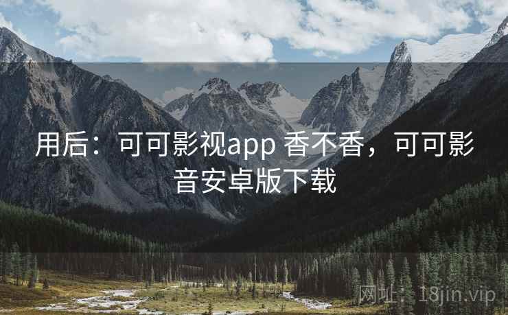 用后:可可影视app 香不香,可可影音安卓版下载 用后:可可影视app 香不香,可可影音安卓版下载