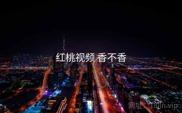 红桃视频 香不香 红桃视频 香不香