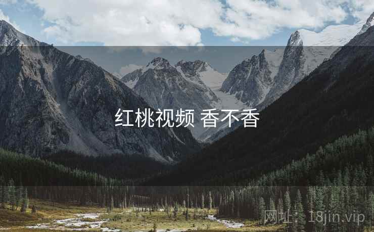 红桃视频 香不香 红桃视频 香不香