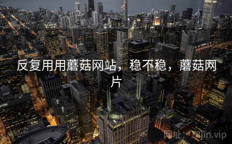 反复用用蘑菇网站，稳不稳，蘑菇网片