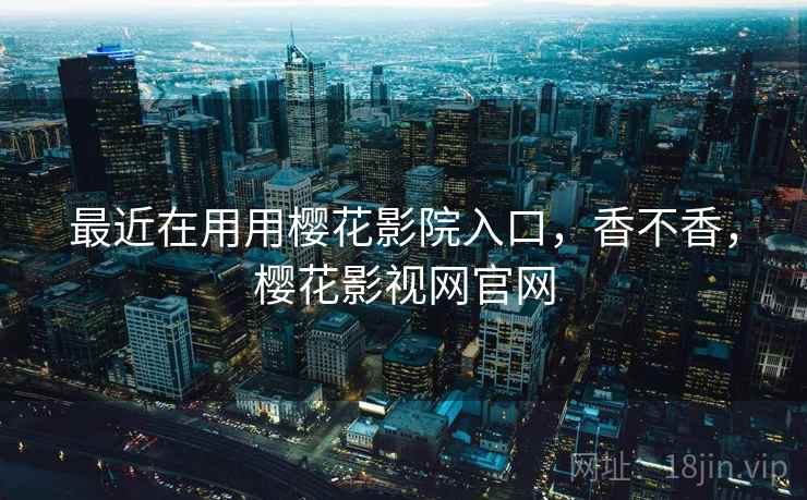 最近在用用樱花影院入口,香不香,樱花影视网官网 最近在用用樱花影院入口,香不香,樱花影视网官网