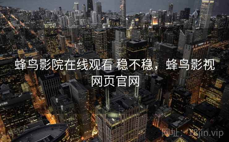 蜂鸟影院在线观看 稳不稳,蜂鸟影视网页官网 蜂鸟影院在线观看 稳不稳,蜂鸟影视网页官网