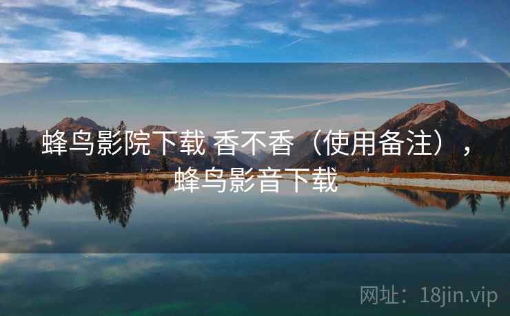 蜂鸟影院下载 香不香(使用备注),蜂鸟影音下载 蜂鸟影院下载 香不香(使用备注),蜂鸟影音下载