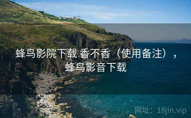 蜂鸟影院下载 香不香(使用备注),蜂鸟影音下载 蜂鸟影院下载 香不香(使用备注),蜂鸟影音下载