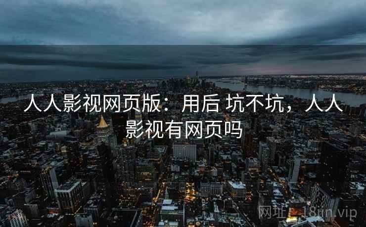 人人影视网页版：用后 坑不坑，人人影视有网页吗