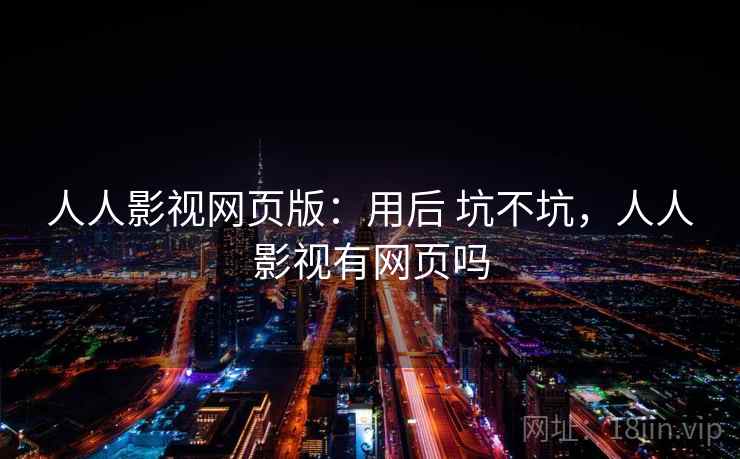 人人影视网页版：用后 坑不坑，人人影视有网页吗
