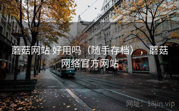 蘑菇网站 好用吗(随手存档),蘑菇网络官方网站 蘑菇网站 好用吗(随手存档),蘑菇网络官方网站
