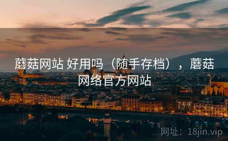 蘑菇网站 好用吗（随手存档），蘑菇网络官方网站