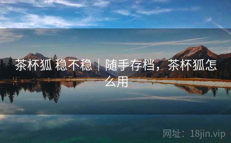茶杯狐 稳不稳|随手存档,茶杯狐怎么用 茶杯狐 稳不稳|随手存档,茶杯狐怎么用