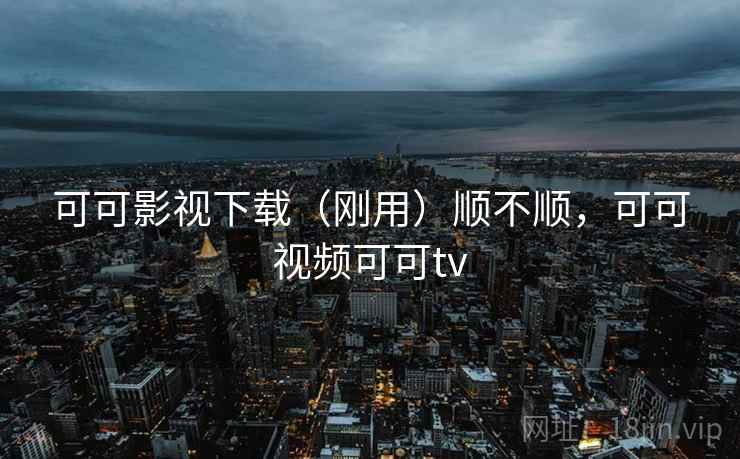 可可影视下载(刚用)顺不顺,可可视频可可tv 可可影视下载(刚用)顺不顺,可可视频可可tv