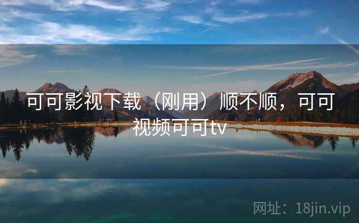 可可影视下载（刚用）顺不顺，可可视频可可tv