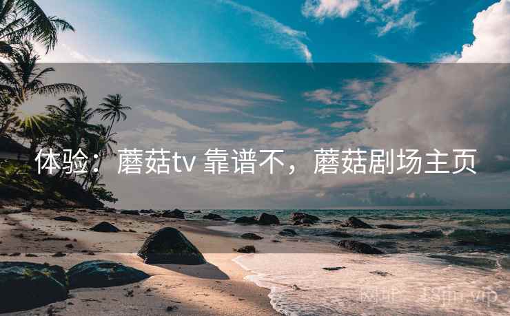 体验:蘑菇tv 靠谱不,蘑菇剧场主页 体验:蘑菇tv 靠谱不,蘑菇剧场主页
