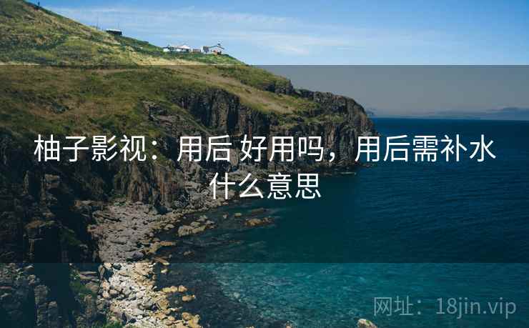柚子影视:用后 好用吗,用后需补水什么意思 柚子影视:用后 好用吗,用后需补水什么意思
