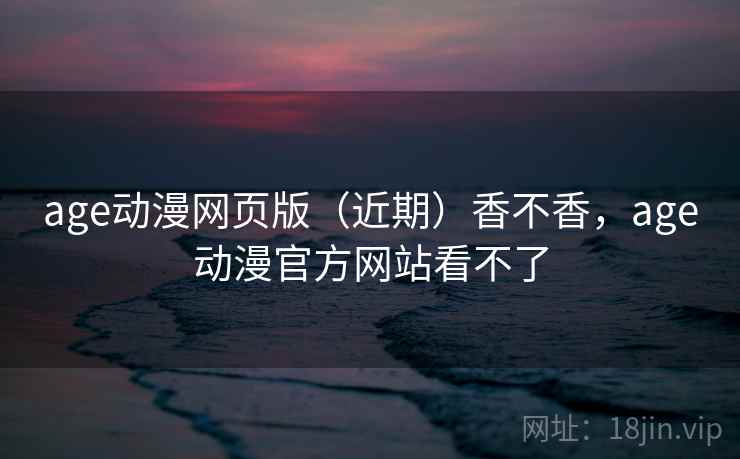 age动漫网页版（近期）香不香，age动漫官方网站看不了