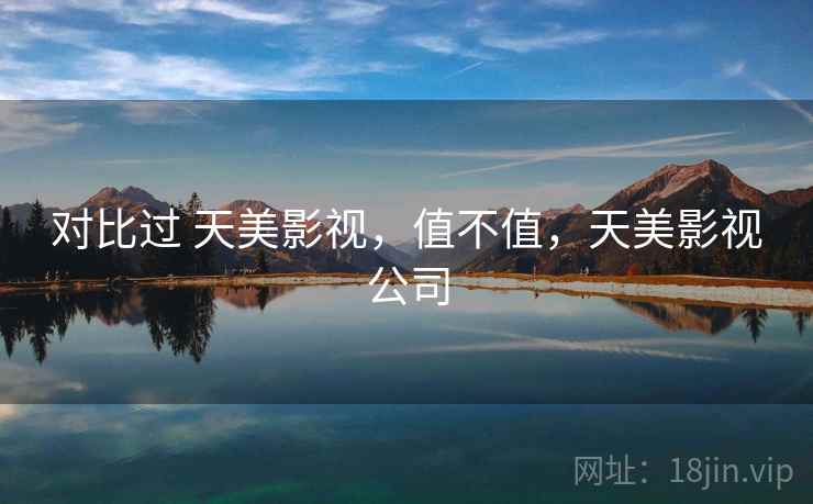 对比过 天美影视，值不值，天美影视公司
