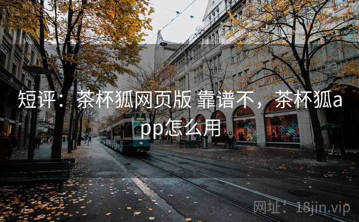 短评:茶杯狐网页版 靠谱不,茶杯狐app怎么用 短评:茶杯狐网页版 靠谱不,茶杯狐app怎么用