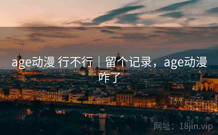 age动漫 行不行｜留个记录，age动漫咋了