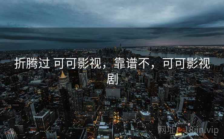 折腾过 可可影视,靠谱不,可可影视剧 折腾过 可可影视,靠谱不,可可影视剧