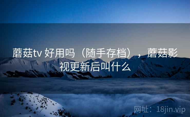 蘑菇tv 好用吗(随手存档),蘑菇影视更新后叫什么 蘑菇tv 好用吗(随手存档),蘑菇影视更新后叫什么