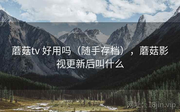 蘑菇tv 好用吗(随手存档),蘑菇影视更新后叫什么 蘑菇tv 好用吗(随手存档),蘑菇影视更新后叫什么