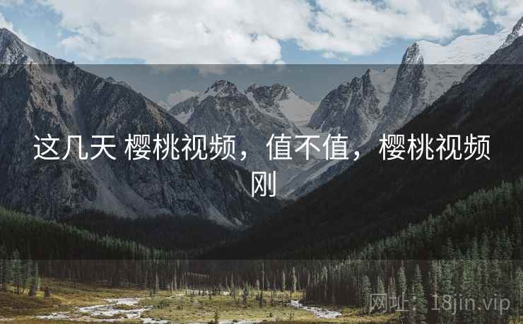 这几天 樱桃视频,值不值,樱桃视频刚 这几天 樱桃视频,值不值,樱桃视频刚