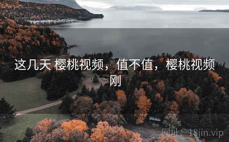 这几天 樱桃视频,值不值,樱桃视频刚 这几天 樱桃视频,值不值,樱桃视频刚