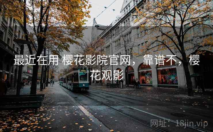 最近在用 樱花影院官网，靠谱不，樱花观影
