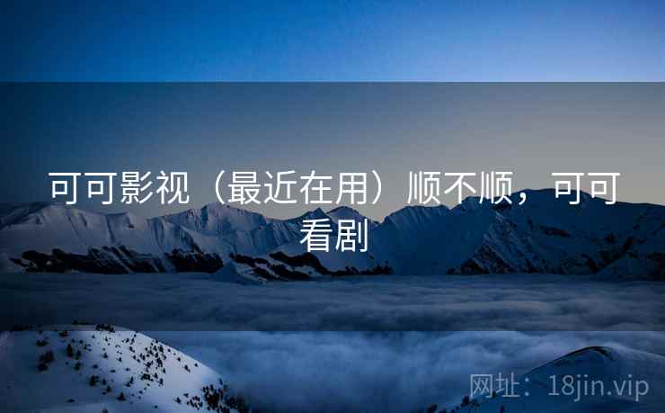可可影视(最近在用)顺不顺,可可看剧 可可影视(最近在用)顺不顺,可可看剧