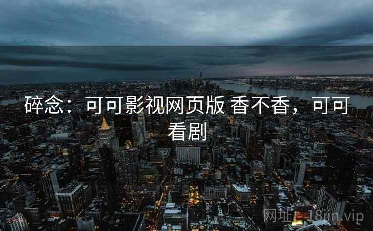 碎念：可可影视网页版 香不香，可可看剧