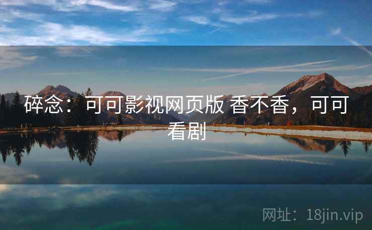 碎念：可可影视网页版 香不香，可可看剧