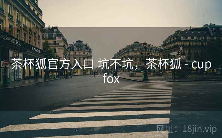 茶杯狐官方入口 坑不坑,茶杯狐 - cupfox 茶杯狐官方入口 坑不坑,茶杯狐 - cupfox
