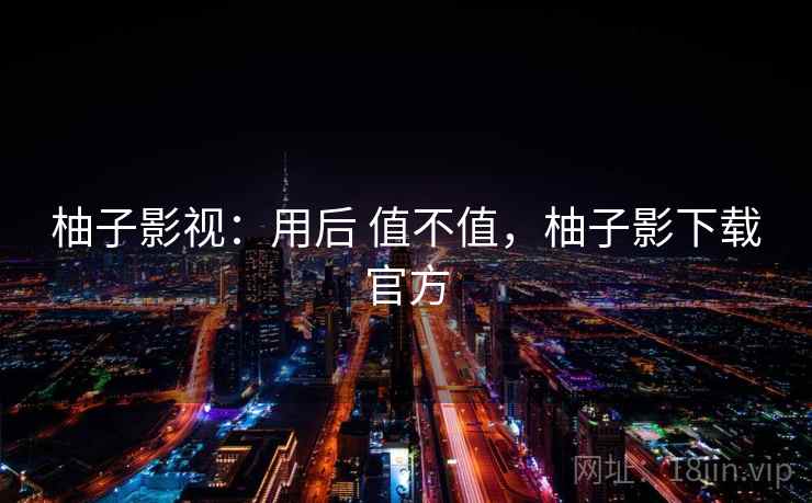 柚子影视：用后 值不值，柚子影下载官方