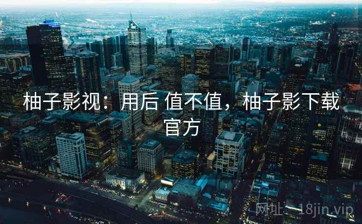 柚子影视:用后 值不值,柚子影下载官方 柚子影视:用后 值不值,柚子影下载官方