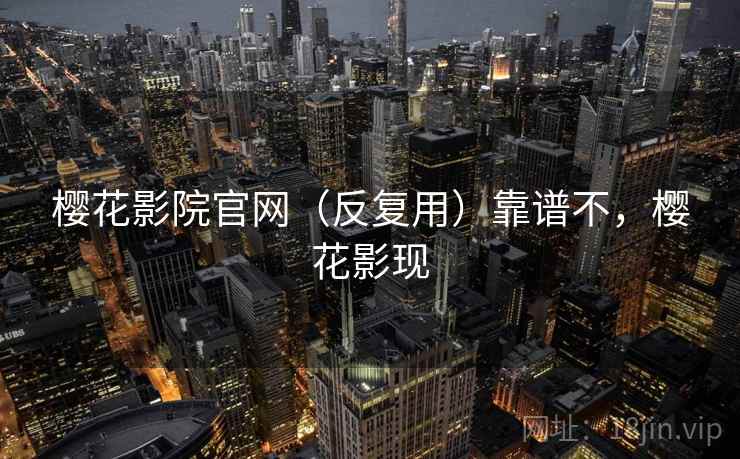 樱花影院官网（反复用）靠谱不，樱花影现
