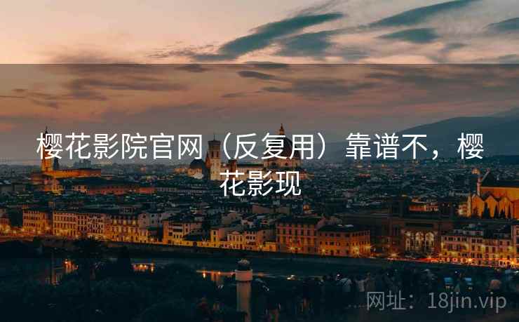 樱花影院官网(反复用)靠谱不,樱花影现 樱花影院官网(反复用)靠谱不,樱花影现