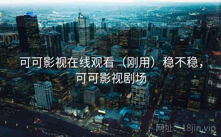 可可影视在线观看(刚用)稳不稳,可可影视剧场 可可影视在线观看(刚用)稳不稳,可可影视剧场