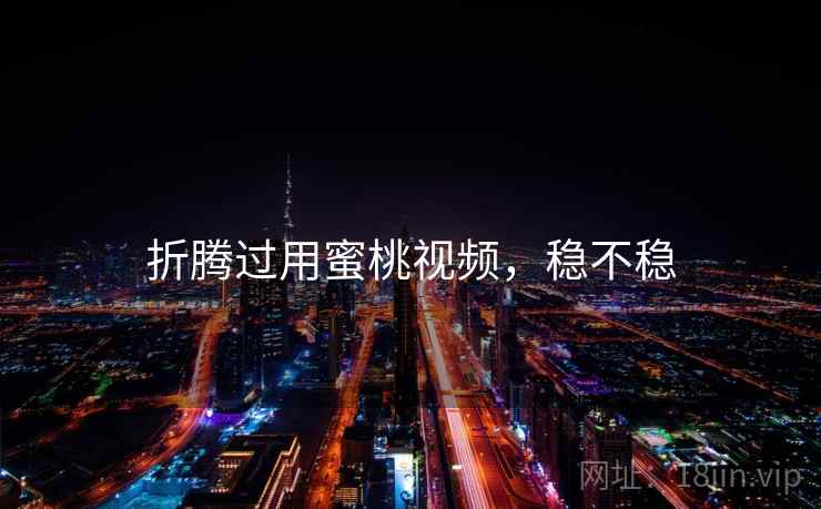 折腾过用蜜桃视频,稳不稳 折腾过用蜜桃视频,稳不稳