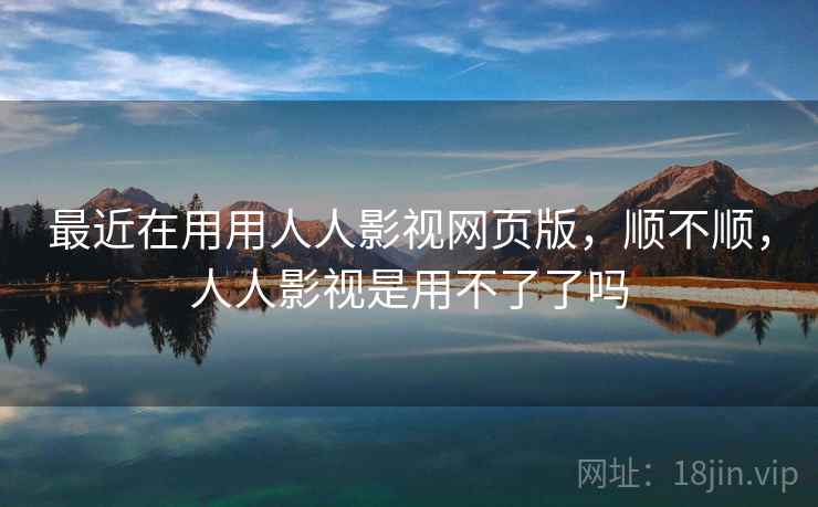 最近在用用人人影视网页版,顺不顺,人人影视是用不了了吗 最近在用用人人影视网页版,顺不顺,人人影视是用不了了吗
