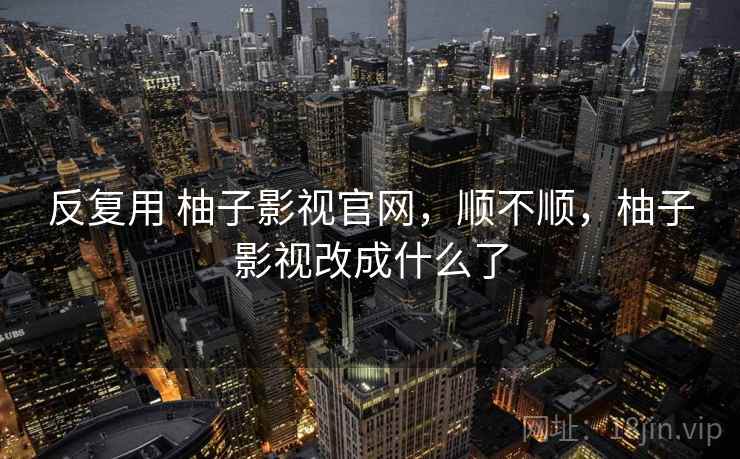 反复用 柚子影视官网，顺不顺，柚子影视改成什么了