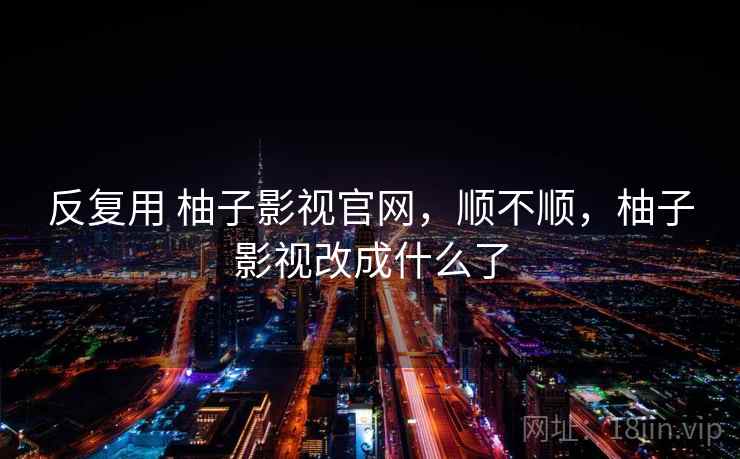 反复用 柚子影视官网，顺不顺，柚子影视改成什么了