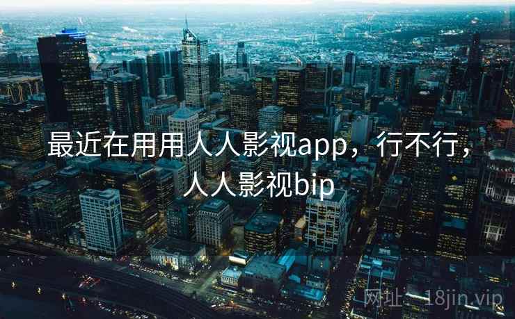 最近在用用人人影视app，行不行，人人影视bip